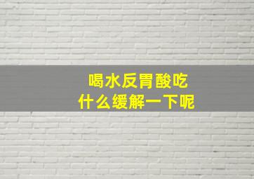 喝水反胃酸吃什么缓解一下呢