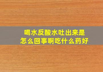 喝水反酸水吐出来是怎么回事啊吃什么药好