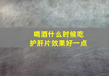 喝酒什么时候吃护肝片效果好一点