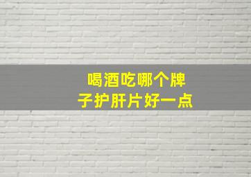 喝酒吃哪个牌子护肝片好一点