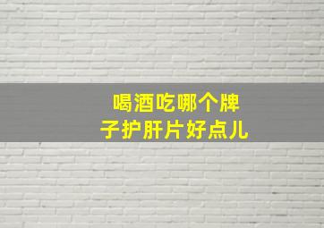 喝酒吃哪个牌子护肝片好点儿