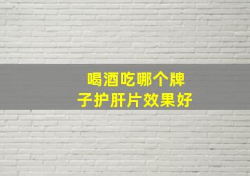 喝酒吃哪个牌子护肝片效果好