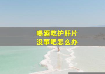 喝酒吃护肝片没事吧怎么办