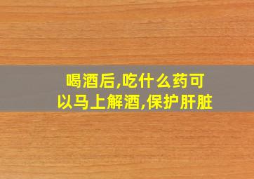 喝酒后,吃什么药可以马上解酒,保护肝脏