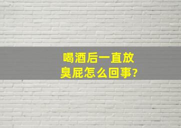 喝酒后一直放臭屁怎么回事?