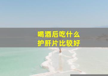 喝酒后吃什么护肝片比较好