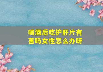 喝酒后吃护肝片有害吗女性怎么办呀