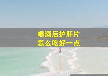 喝酒后护肝片怎么吃好一点