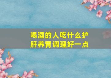 喝酒的人吃什么护肝养胃调理好一点