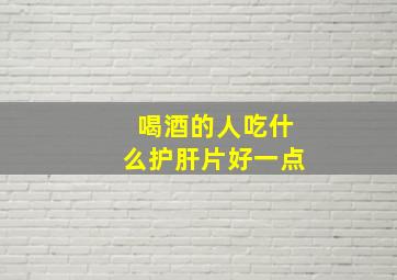 喝酒的人吃什么护肝片好一点