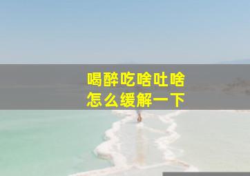 喝醉吃啥吐啥怎么缓解一下