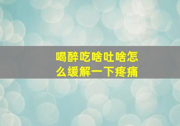 喝醉吃啥吐啥怎么缓解一下疼痛