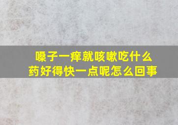 嗓子一痒就咳嗽吃什么药好得快一点呢怎么回事