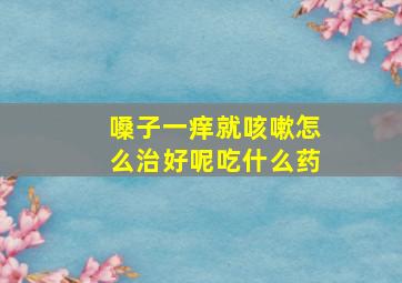 嗓子一痒就咳嗽怎么治好呢吃什么药