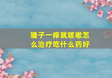 嗓子一痒就咳嗽怎么治疗吃什么药好