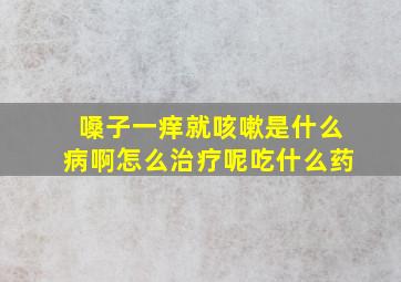 嗓子一痒就咳嗽是什么病啊怎么治疗呢吃什么药