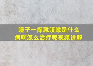 嗓子一痒就咳嗽是什么病啊怎么治疗呢视频讲解