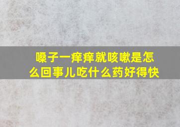 嗓子一痒痒就咳嗽是怎么回事儿吃什么药好得快