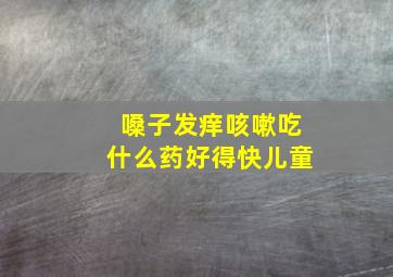 嗓子发痒咳嗽吃什么药好得快儿童