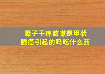 嗓子干痒咳嗽是甲状腺癌引起的吗吃什么药