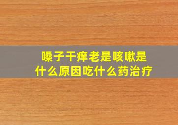 嗓子干痒老是咳嗽是什么原因吃什么药治疗