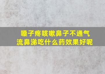 嗓子疼咳嗽鼻子不通气流鼻涕吃什么药效果好呢