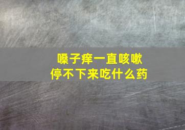 嗓子痒一直咳嗽停不下来吃什么药