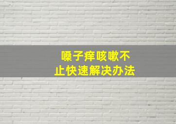 嗓子痒咳嗽不止快速解决办法