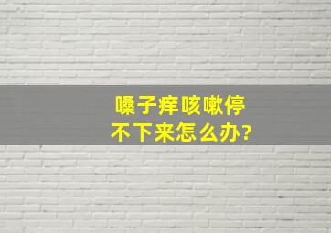 嗓子痒咳嗽停不下来怎么办?