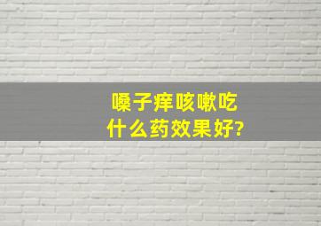 嗓子痒咳嗽吃什么药效果好?