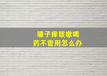 嗓子痒咳嗽喝药不管用怎么办