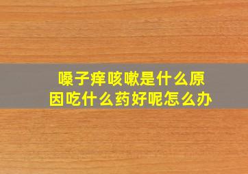 嗓子痒咳嗽是什么原因吃什么药好呢怎么办