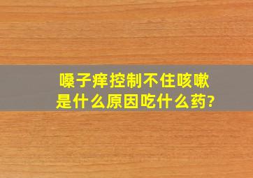 嗓子痒控制不住咳嗽是什么原因吃什么药?