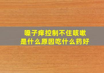 嗓子痒控制不住咳嗽是什么原因吃什么药好