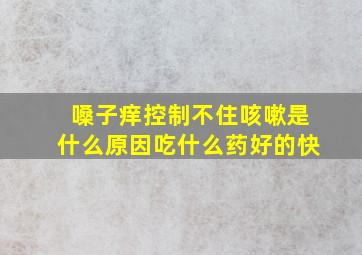 嗓子痒控制不住咳嗽是什么原因吃什么药好的快