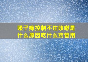 嗓子痒控制不住咳嗽是什么原因吃什么药管用