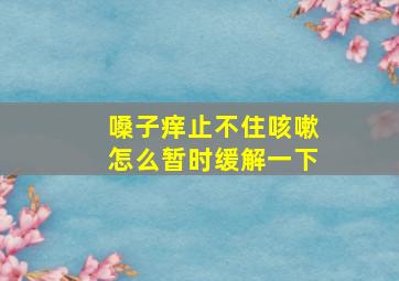 嗓子痒止不住咳嗽怎么暂时缓解一下