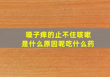 嗓子痒的止不住咳嗽是什么原因呢吃什么药