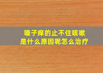 嗓子痒的止不住咳嗽是什么原因呢怎么治疗