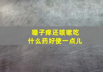 嗓子痒还咳嗽吃什么药好使一点儿