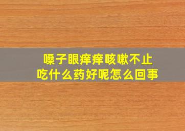 嗓子眼痒痒咳嗽不止吃什么药好呢怎么回事