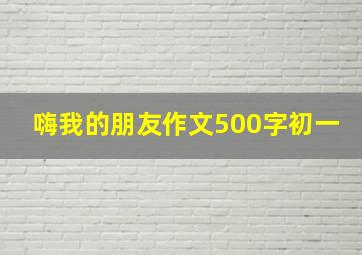 嗨我的朋友作文500字初一