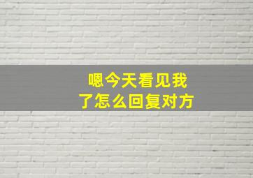 嗯今天看见我了怎么回复对方