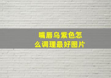 嘴唇乌紫色怎么调理最好图片