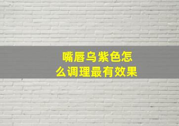 嘴唇乌紫色怎么调理最有效果