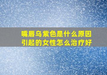 嘴唇乌紫色是什么原因引起的女性怎么治疗好