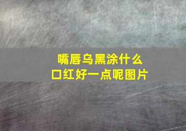 嘴唇乌黑涂什么口红好一点呢图片