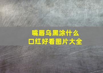 嘴唇乌黑涂什么口红好看图片大全