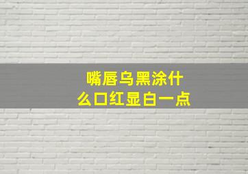 嘴唇乌黑涂什么口红显白一点