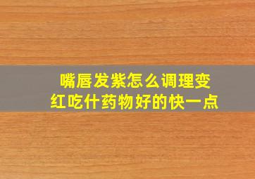 嘴唇发紫怎么调理变红吃什药物好的快一点